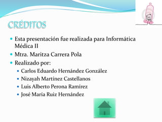  Esta presentación fue realizada para Informática
Médica II
 Mtra. Maritza Carrera Pola
 Realizado por:
 Carlos Eduardo Hernández González
 Nizayah Martínez Castellanos
 Luis Alberto Perona Ramírez
 José María Ruiz Hernández
 