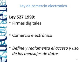 Ley de comercio electrónico

Ley 527 1999:
• Firmas digitales

• Comercio electrónico

• Define y reglamenta el acceso y uso
  de los mensajes de datos
                                   21
 