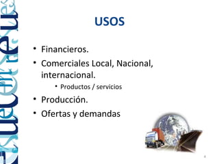 USOS
• Financieros.
• Comerciales Local, Nacional,
  internacional.
     • Productos / servicios
• Producción.
• Ofertas y demandas



                                 4
 