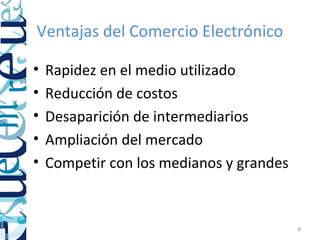 Ventajas del Comercio Electrónico

•   Rapidez en el medio utilizado
•   Reducción de costos
•   Desaparición de intermediarios
•   Ampliación del mercado
•   Competir con los medianos y grandes


                                          8
 