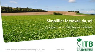 Comité Technique de Normandie, Le Neubourg, 21/01/2020 Rémy Duval
1
Simplifier le travail du sol
Comment maintenir la productivité?
 