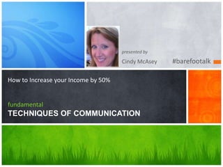presented by

                                     Cindy McAsey   #barefootalk

How to Increase your Income by 50%


fundamental
TECHNIQUES OF COMMUNICATION
 