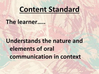 Content Standard
The learner…..
Understands the nature and
elements of oral
communication in context
 