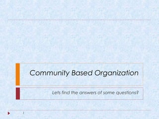 Community Based Organization
Lets find the answers of some questions?
1
 