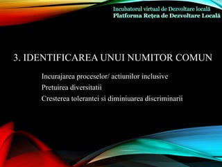 3. IDENTIFICAREA UNUI NUMITOR COMUN
Incurajarea proceselor/ actiunilor inclusive
Pretuirea diversitatii
Cresterea tolerantei si diminiuarea discriminarii
 