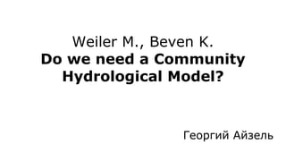 Weiler M., Beven K.
Do we need a Community
Hydrological Model?
Георгий Айзель
 