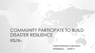 COMMUNITY PARTICIPATE TO BUILD
DISASTER RESILIENCE
SOTM Asia
23 Sept. 2017
Yogesh Maharjan/yogimapper
#OSMKirtipur CDMC-9
 