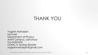 THANK YOU
COMMUNITY DISASTER MANAGEMENT, WARD-9 (CDMC-9), PANGA, KIRTIPUR 28
Yogesh Maharjan
Lecturer
Department of Physic...