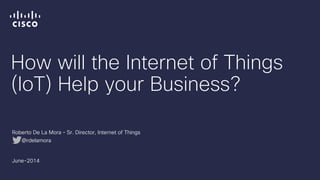 How will the Internet of Things 
(IoT) Help your Business? 
Roberto De La Mora – Sr. Director, Internet of Things 
@rdelamora 
June-2014 
 