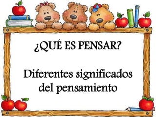 ¿QUÉ ES PENSAR?
Diferentes significados
del pensamiento
 