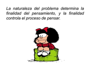 La naturaleza del problema determina la
finalidad del pensamiento, y la finalidad
controla el proceso de pensar.
 