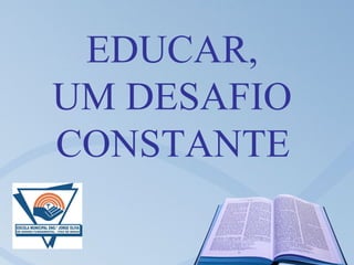 EDUCAR,
UM DESAFIO
CONSTANTE
 