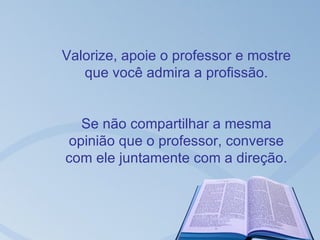 Valorize, apoie o professor e mostre
   que você admira a profissão.


  Se não compartilhar a mesma
opinião que o professor, converse
com ele juntamente com a direção.
 