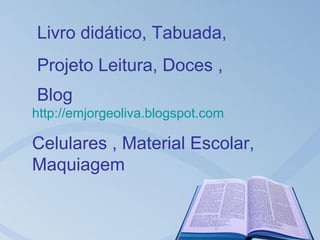 Livro didático, Tabuada,
Projeto Leitura, Doces ,
Blog
http://emjorgeoliva.blogspot.com

Celulares , Material Escolar,
Maquiagem
 