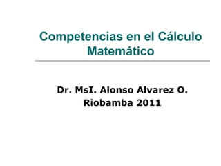 Competencias en el  Cálculo  Matemático   Dr. MsI. Alonso Alvarez O. Riobamba 2011 