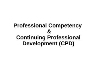 Professional Competency
&
Continuing Professional
Development (CPD)
 