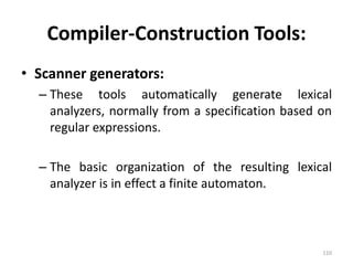 Compiler-Construction Tools: 
• Scanner generators: 
– These tools automatically generate lexical 
analyzers, normally from a specification based on 
regular expressions. 
– The basic organization of the resulting lexical 
analyzer is in effect a finite automaton. 
110 
 