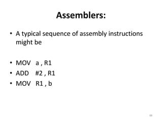Assemblers: 
• A typical sequence of assembly instructions 
might be 
• MOV a , R1 
• ADD #2 , R1 
• MOV R1 , b 
88 
 