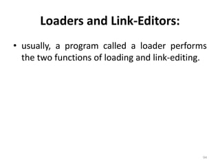 Loaders and Link-Editors: 
• usually, a program called a loader performs 
the two functions of loading and link-editing. 
94 
 