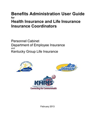 Benefits Administration User Guide
for
Health Insurance and Life Insurance
Insurance Coordinators
Personnel Cabinet
Department of Employee Insurance
and
Kentucky Group Life Insurance
February 2013
 