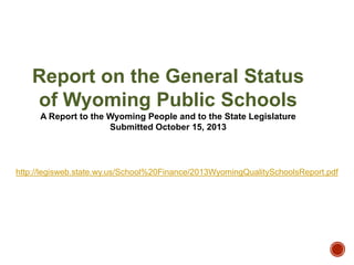 Report on the General Status
of Wyoming Public Schools
A Report to the Wyoming People and to the State Legislature
Submitted October 15, 2013

http://legisweb.state.wy.us/School%20Finance/2013WyomingQualitySchoolsReport.pdf

 