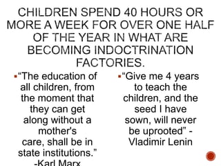  “The education of

 “Give me 4 years

all children, from
the moment that
they can get
along without a
mother's
care, shall be in
state institutions.”

to teach the
children, and the
seed I have
sown, will never
be uprooted” Vladimir Lenin

 
