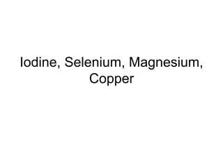 Iodine, Selenium, Magnesium,
Copper
 