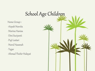 School Age Children
Home Group 1
-AisyahNurcita
-NisrinaHanisa
-Dini Suciyanti
-Puji Lestari
-Nurul Hasanah
-Tegar
-AhmadThohir Hidayat
 