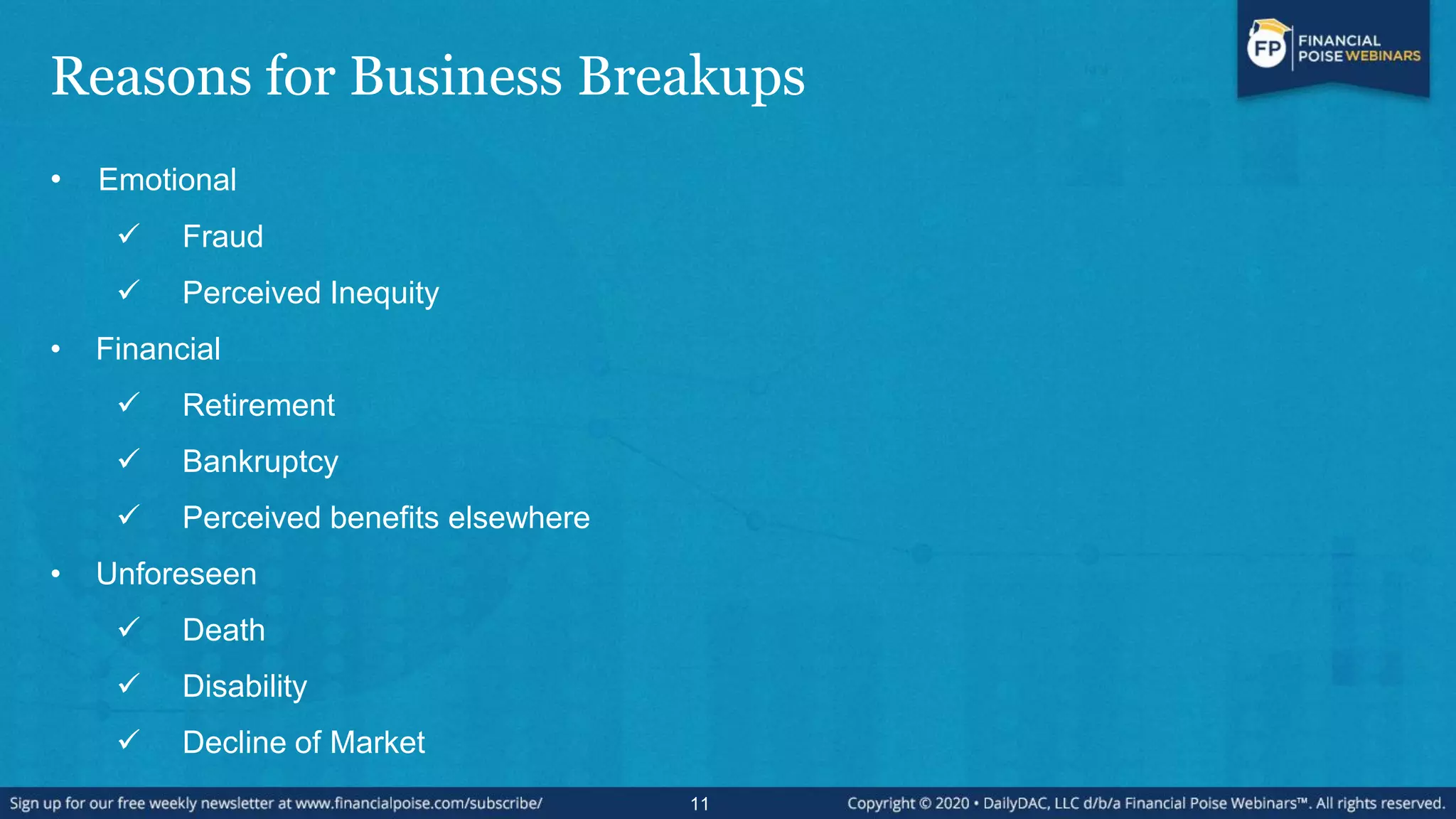 Reasons for Business Breakups
• Emotional
 Fraud
 Perceived Inequity
• Financial
 Retirement
 Bankruptcy
 Perceived benefits elsewhere
• Unforeseen
 Death
 Disability
 Decline of Market
11
 