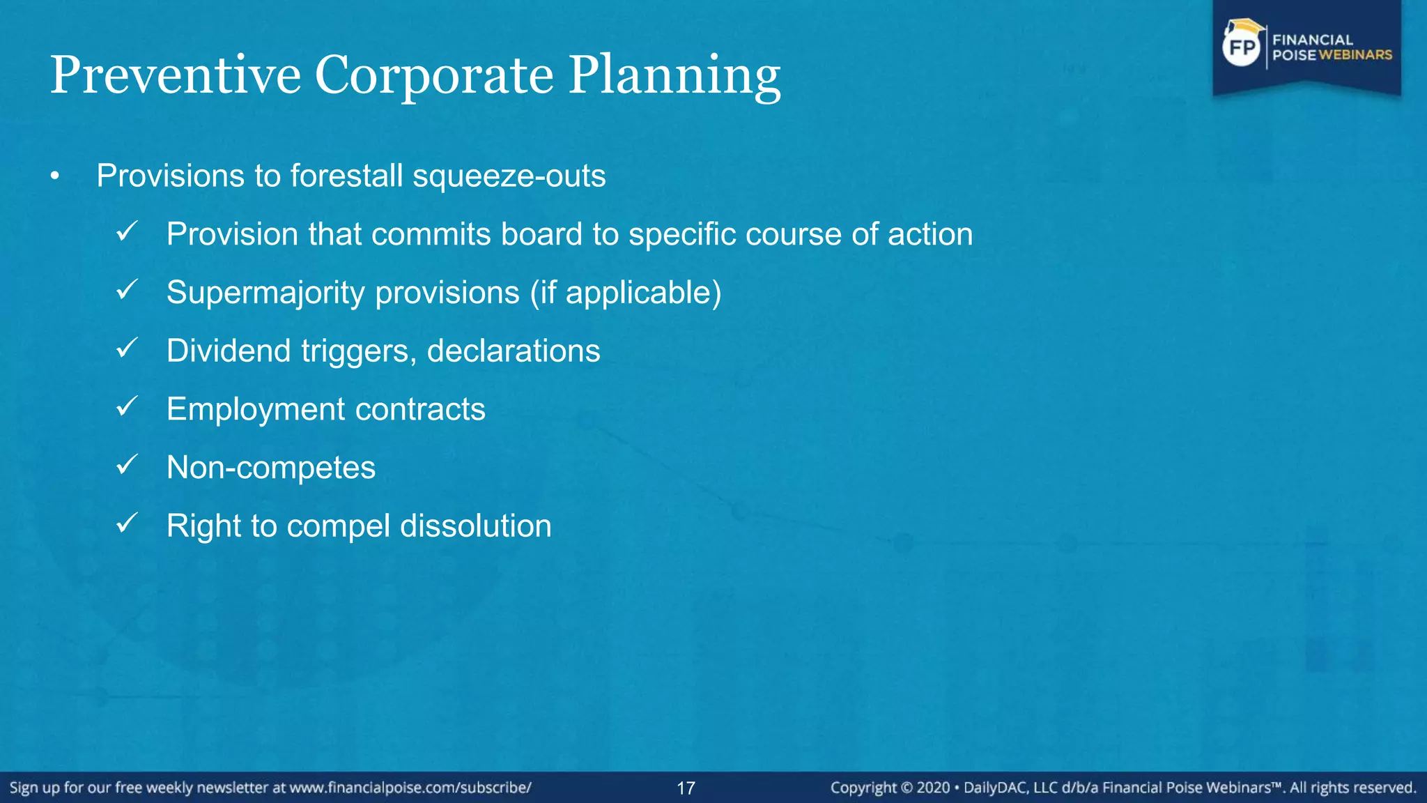 Preventive Corporate Planning
• Provisions to forestall squeeze-outs
 Provision that commits board to specific course of action
 Supermajority provisions (if applicable)
 Dividend triggers, declarations
 Employment contracts
 Non-competes
 Right to compel dissolution
17
 