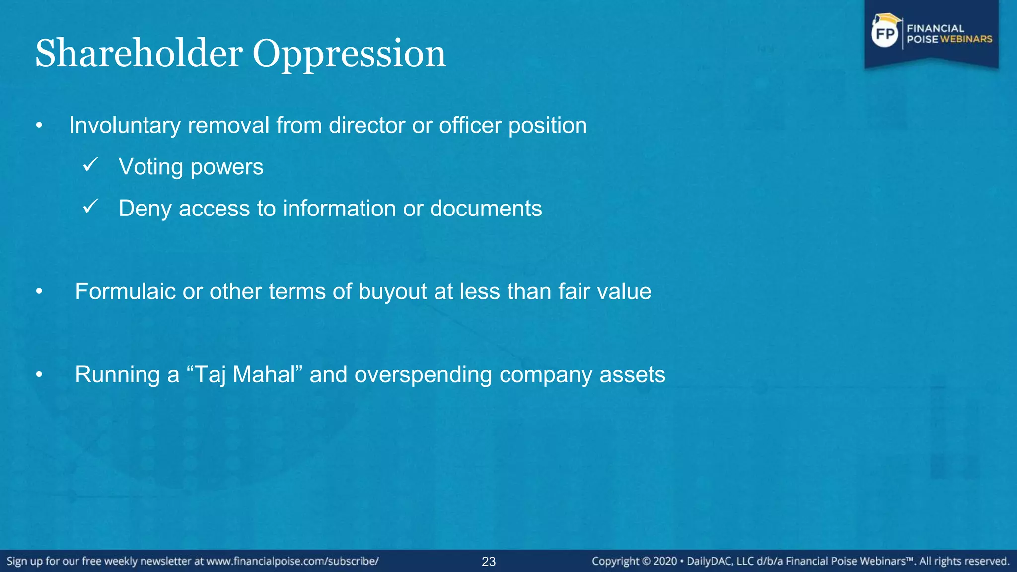 Shareholder Oppression
• Involuntary removal from director or officer position
 Voting powers
 Deny access to information or documents
• Formulaic or other terms of buyout at less than fair value
• Running a “Taj Mahal” and overspending company assets
23
 