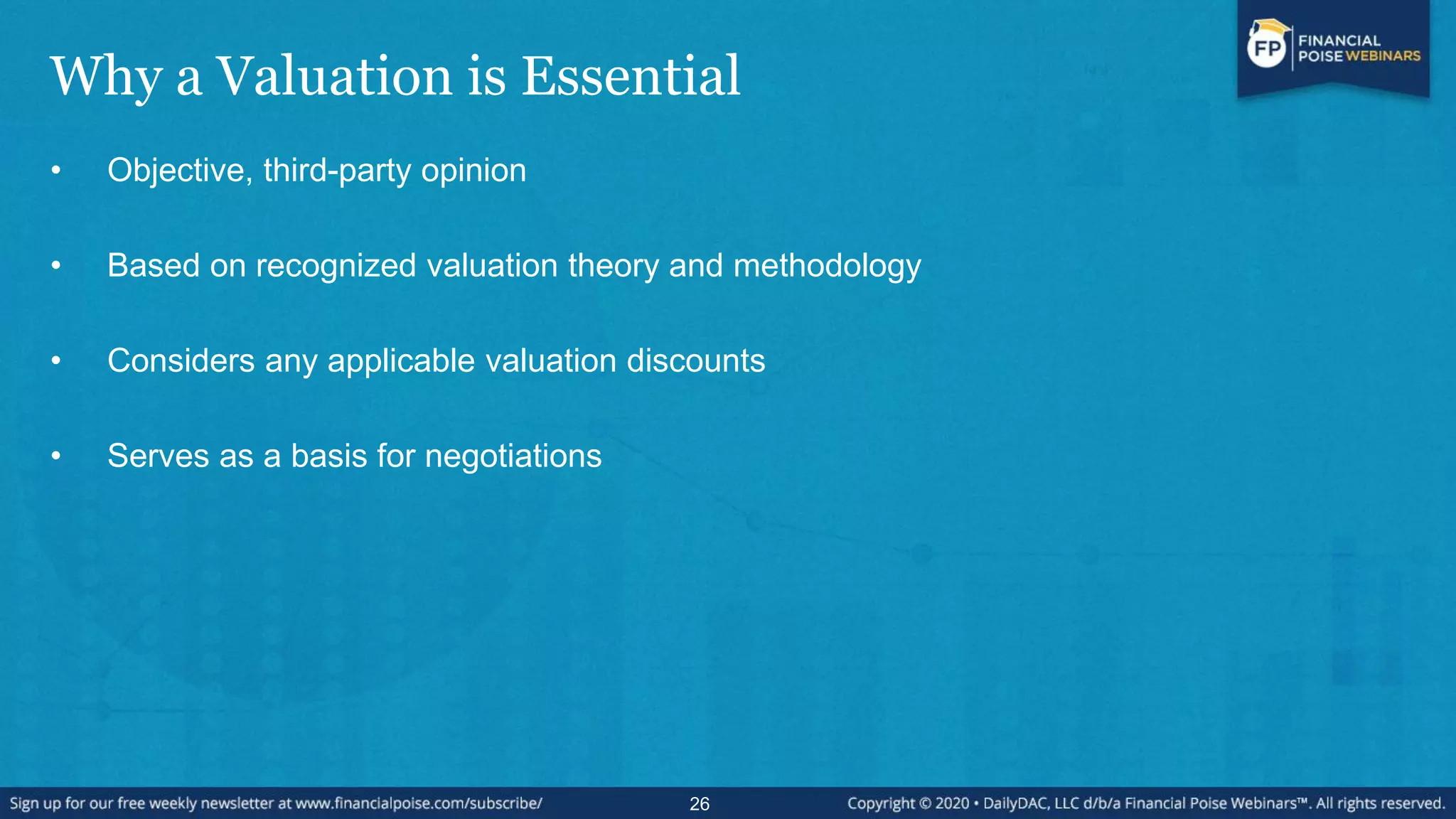 Why a Valuation is Essential
• Objective, third-party opinion
• Based on recognized valuation theory and methodology
• Considers any applicable valuation discounts
• Serves as a basis for negotiations
26
 