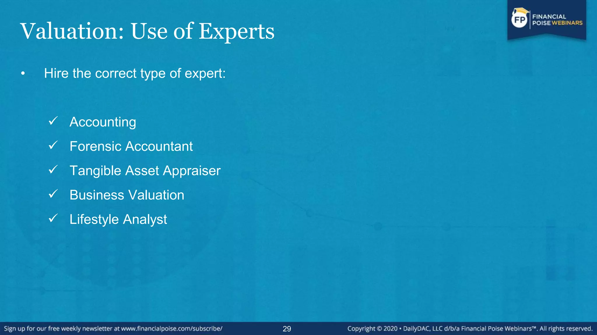 Valuation: Use of Experts
• Hire the correct type of expert:
 Accounting
 Forensic Accountant
 Tangible Asset Appraiser
 Business Valuation
 Lifestyle Analyst
29
 
