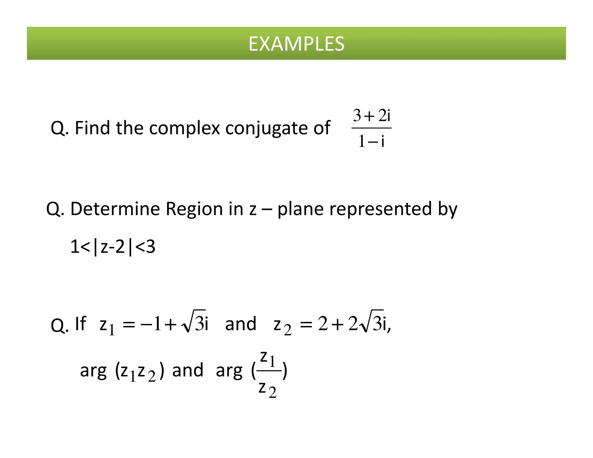 EXAMPLES
Q. Find the complex conjugate of
i
i
−−−−
++++
1
23
Q. Determine Region in z – plane represented by
)
z
z
(argand)zz(arg
,izandizIf
2
1
21
21 32231 ++++====++++−−−−====Q.
1<|z-2|<3
 