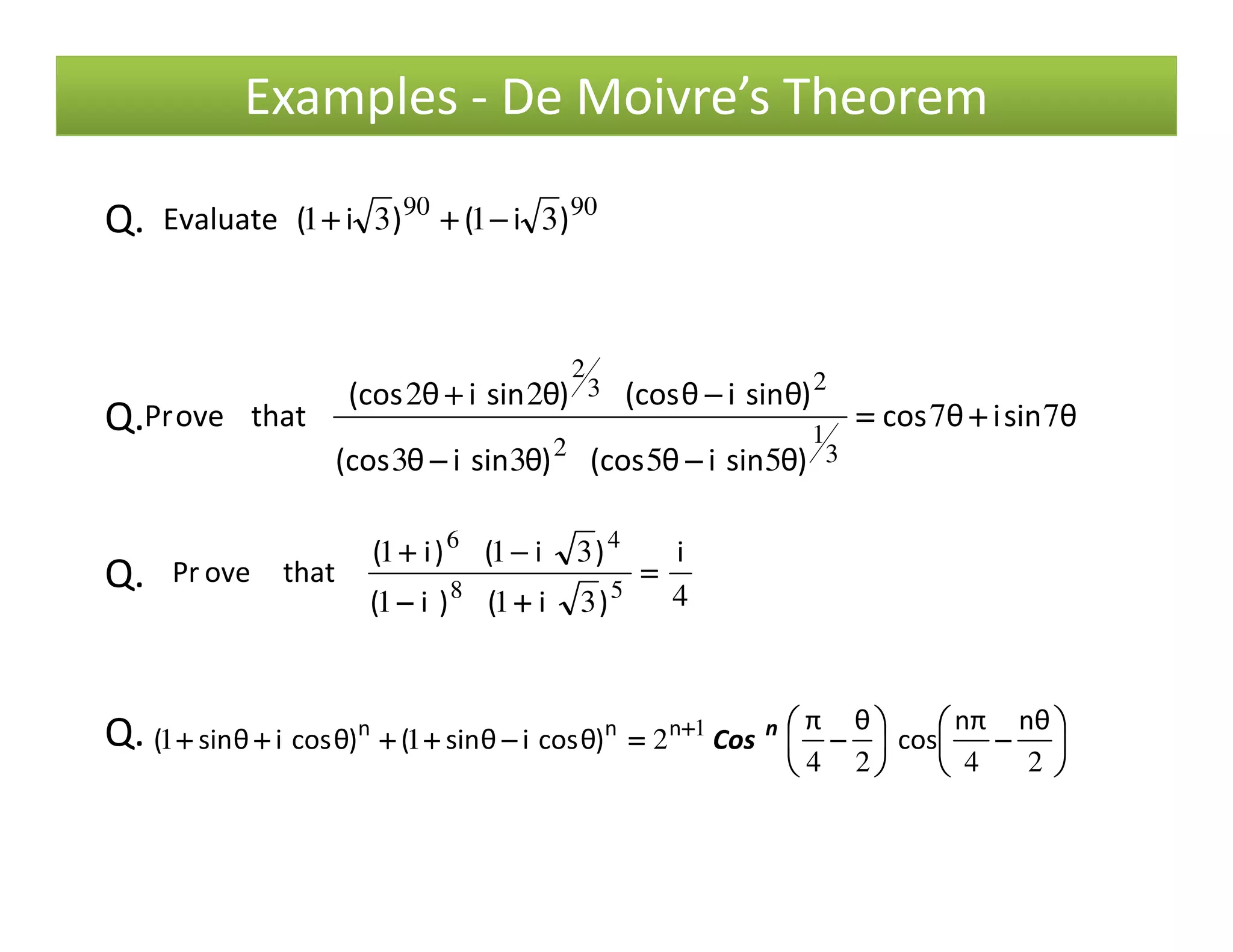 Q. 9090
3131 )i()i(Evaluate −−−−++++++++
θsiniθcos
)θsiniθ(cos)θsiniθ(cos
)θsiniθ(cos)θsiniθ(cos
thatovePr 77
5533
22
3
12
23
2
++++====
−−−−−−−−
−−−−++++
Q.
Examples - De Moivre’s Theorem
)θsiniθ(cos)θsiniθ(cos 5533 −−−−−−−−
Q. 4311
311
58
46
i
)i()i(
)i()i(
thatovePr ====
++++−−−−
−−−−++++
Q. 





−−−−





−−−−====−−−−++++++++++++++++ ++++
2424
211 1 θnπn
cos
θπ
)θcosiθsin()θcosiθsin( nnn
Cos n
 