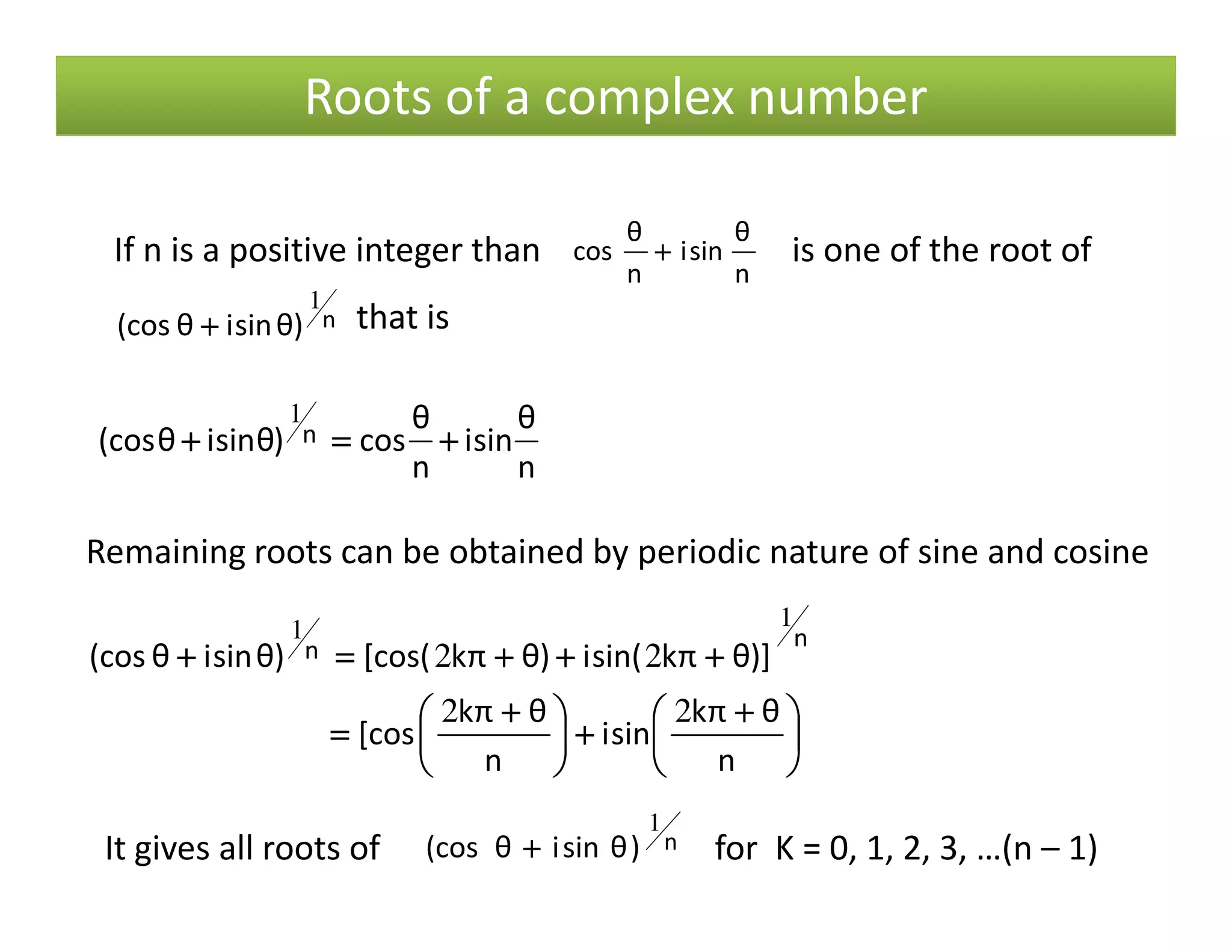 Roots of a complex number
n
θ
sini
n
θ
cos)θsiniθ(cos n ++++====++++
1
If n is a positive integer than is one of the root of
that is
n
θ
sini
n
θ
cos ++++
n)θsiniθ(cos
1
++++
nn





 ++++
++++




 ++++
====
++++++++++++====++++
n
θπk
sini
n
θπk
[cos
)]θπksin(i)θπk[cos()θsiniθ(cos
nn
22
22
11
Remaining roots can be obtained by periodic nature of sine and cosine
It gives all roots of for K = 0, 1, 2, 3, …(n – 1)n)θsiniθ(cos
1
++++
 