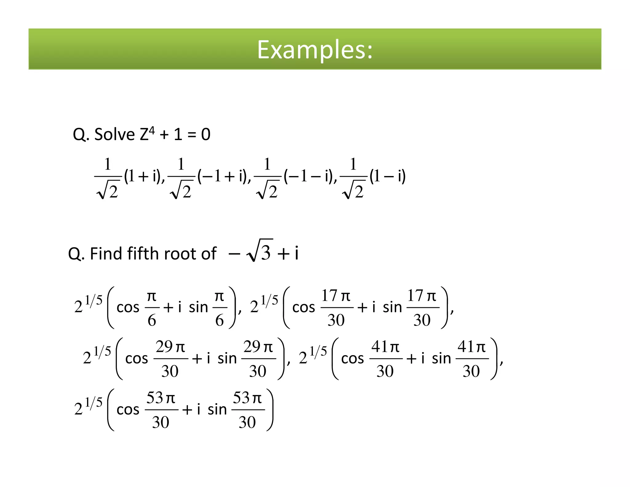 Examples:
Q. Solve Z4 + 1 = 0
)i(),i(),i(),i( −−−−−−−−−−−−++++−−−−++++ 1
2
1
1
2
1
1
2
1
1
2
1
Q. Find fifth root of i++++−−−− 3Q. Find fifth root of i++++−−−− 3






++++






++++





++++






++++





++++
30
53
30
53
2
30
41
30
41
2
30
29
30
29
2
30
17
30
17
2
66
2
51
5151
5151
π
sini
π
cos
,
π
sini
π
cos,
π
sini
π
cos
,
π
sini
π
cos,
π
sini
π
cos
 