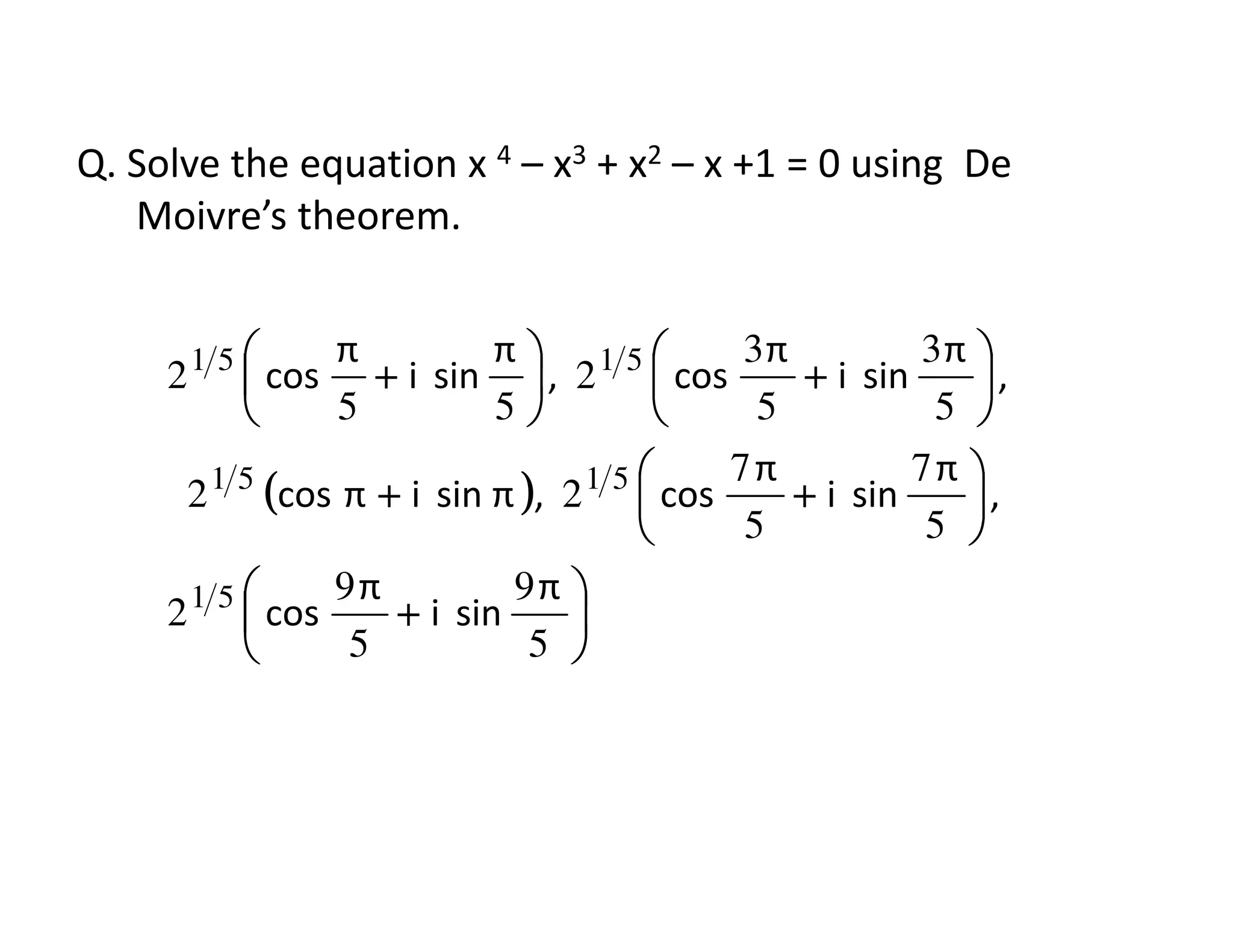 Q. Solve the equation x 4 – x3 + x2 – x +1 = 0 using De
Moivre’s theorem.
(((( )))) 



++++++++






++++





++++
77
22
5
3
5
3
2
55
2
5151
5151
,
π
sini
π
cos,πsiniπcos
,
π
sini
π
cos,
π
sini
π
cos
(((( ))))






++++






++++++++
5
9
5
9
2
5
7
5
7
22
51
5151
π
sini
π
cos
,
π
sini
π
cos,πsiniπcos
 