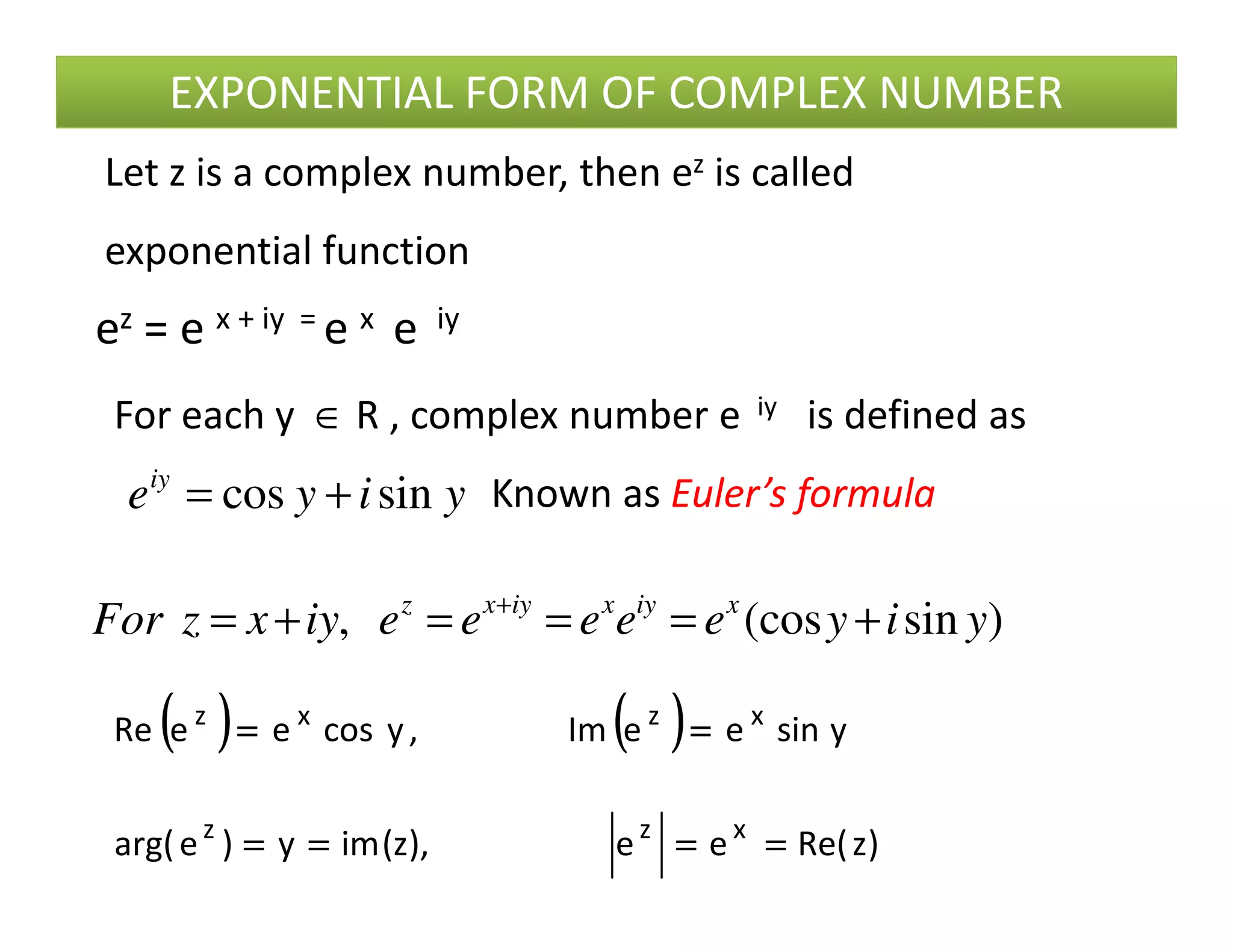 Let z is a complex number, then ez is called
exponential function
ez = e x + iy = e x e iy
For each y ∈ R , complex number e iy is defined as
Known as Euler’s formulayiyeiy
sincos +=
EXPONENTIAL FORM OF COMPLEX NUMBER
Known as Euler’s formulayiyeiy
sincos +=
)sin(cos, yiyeeeeeiyxzFor xiyxiyxz
+===+= +
(((( )))) (((( )))) ysineeIm,ycoseeRe xzxz
========
)zRe(ee),z(imy)earg( xzz
================
 