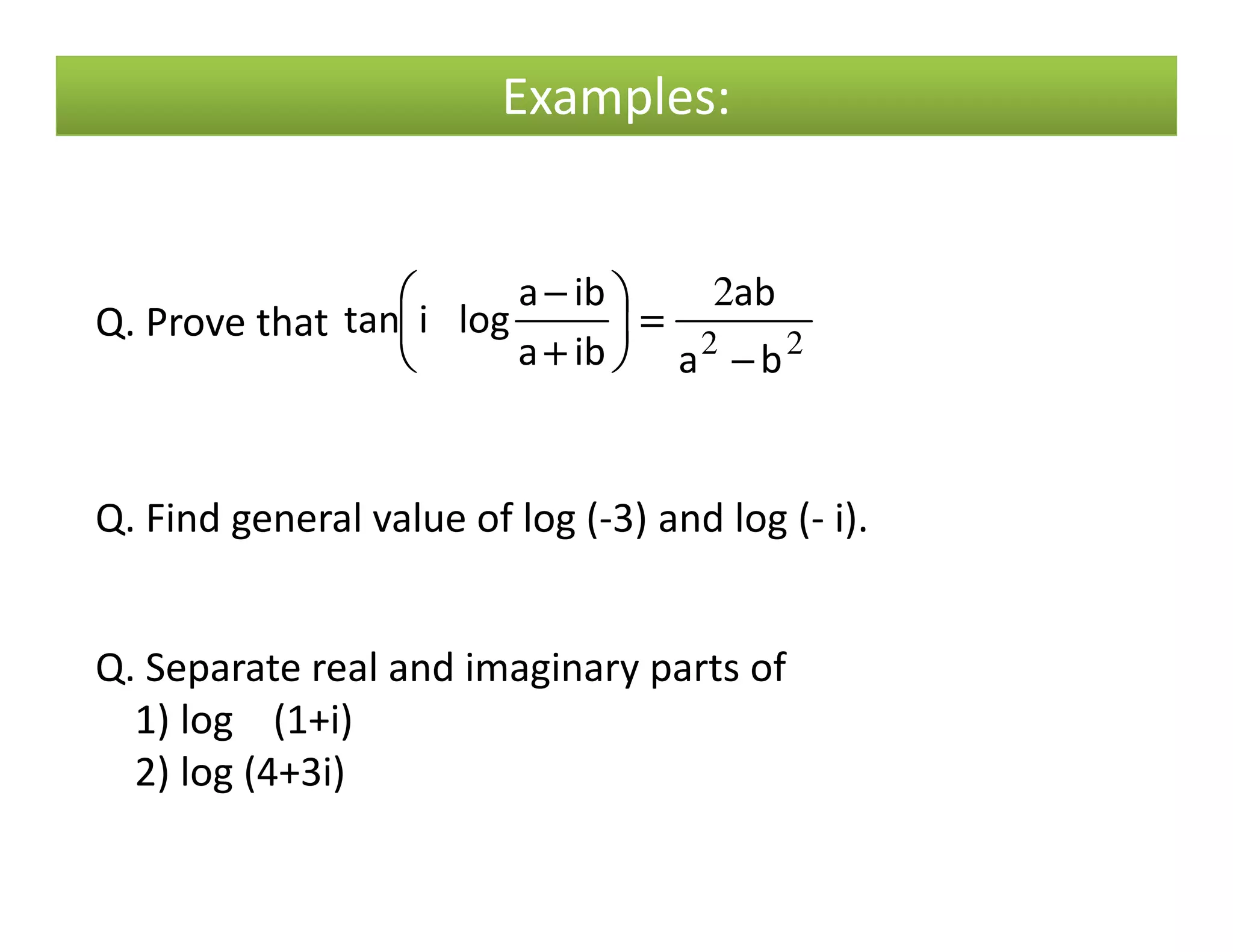 Examples:
Q. Prove that 22
2
ba
ab
iba
iba
logitan
−−−−
====





++++
−−−−
Q. Find general value of log (-3) and log (- i).
Q. Separate real and imaginary parts of
1) log (1+i)
2) log (4+3i)
 