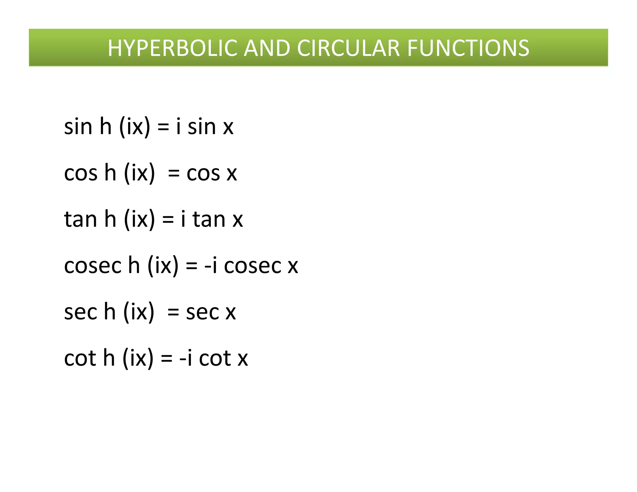 HYPERBOLIC AND CIRCULAR FUNCTIONS
sin h (ix) = i sin x
cos h (ix) = cos x
tan h (ix) = i tan x
cosec h (ix) = -i cosec x
sec h (ix) = sec x
cot h (ix) = -i cot x
 