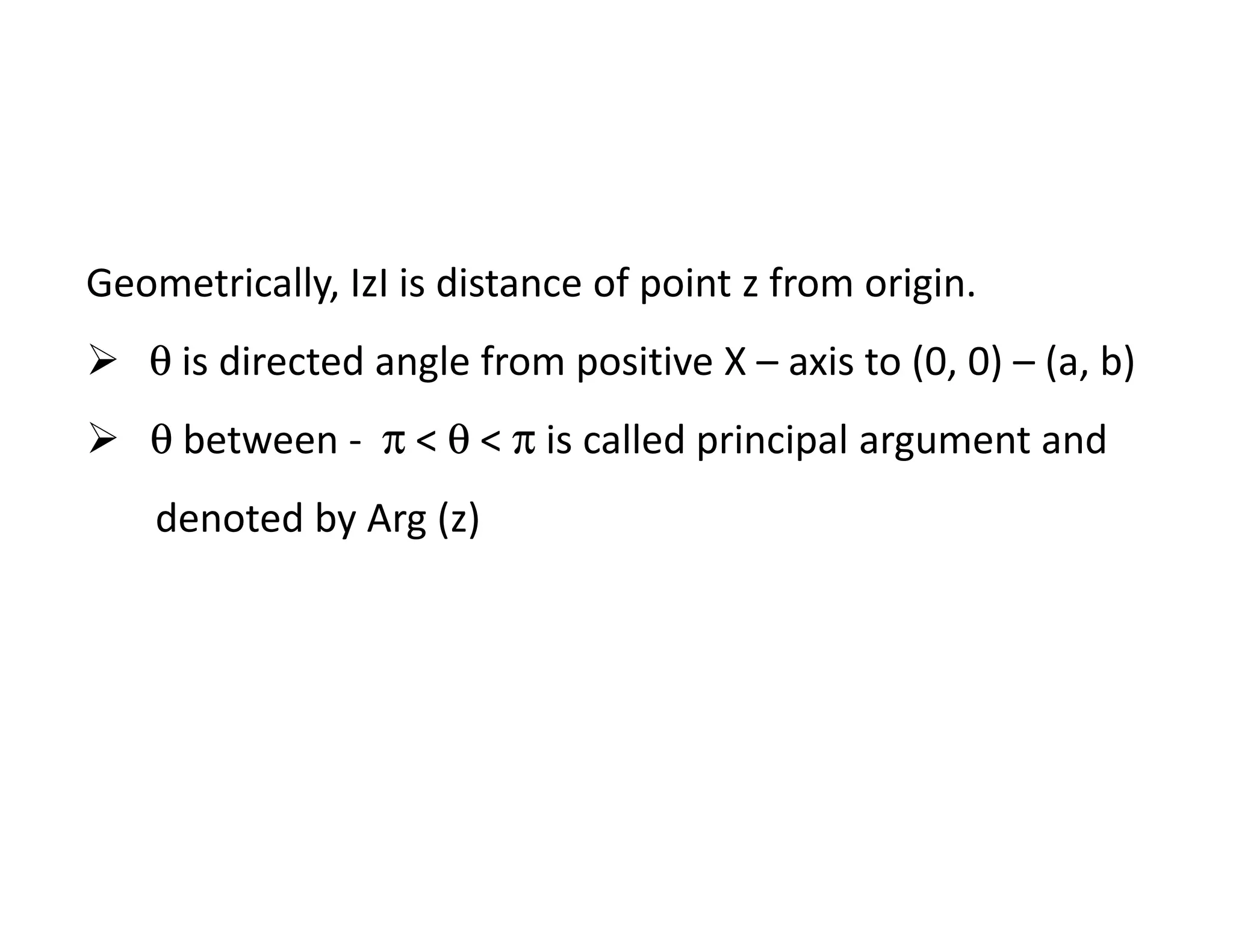 Geometrically, IzI is distance of point z from origin.
θ is directed angle from positive X – axis to (0, 0) – (a, b)
θ between - π < θ < π is called principal argument and
denoted by Arg (z)
 