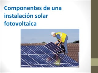 Componentes de una
instalación solar
fotovoltaica
 