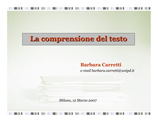 La comprensione del testoLa comprensione del testo
Milano, 12 Marzo 2007
Barbara Carretti
e-mail barbara.carretti@unipd.it
 