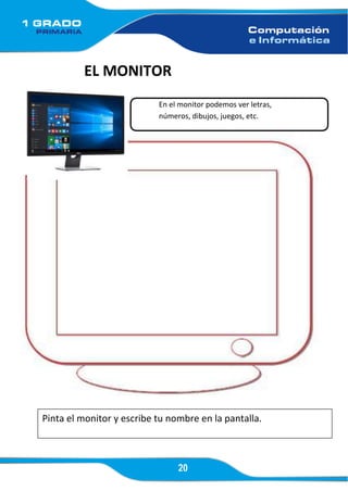 20
EL MONITOR
En el monitor podemos ver letras,
números, dibujos, juegos, etc.
Pinta el monitor y escribe tu nombre en la pantalla.
 