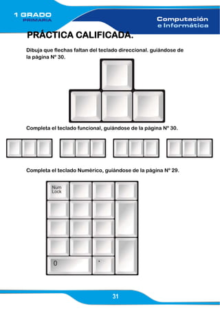 31
PRÁCTICA CALIFICADA.
Dibuja que flechas faltan del teclado direccional. guiándose de
la página Nº 30.
Completa el teclado funcional, guiándose de la página Nº 30.
Completa el teclado Numérico, guiándose de la página Nº 29.
 
