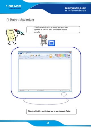 51
El Botón Maximizar
El botón maximizar es un botón que sirve para
agrandar el tamaño de la ventana en toda la
pantalla.
Dibuja el botón maximizar en la ventana de Paint
 