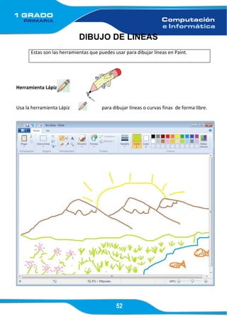 52
DIBUJO DE LINEAS
Estas son las herramientas que puedes usar para dibujar líneas en Paint.
Herramienta Lápiz
Usa la herramienta Lápiz para dibujar líneas o curvas finas de forma libre.
 