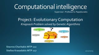 Knapsack Problem solved by Genetic Algorithms
Supervisor : Professor G. Papadourakis
1/11/2015
Project: Evolutionary Computation
 
