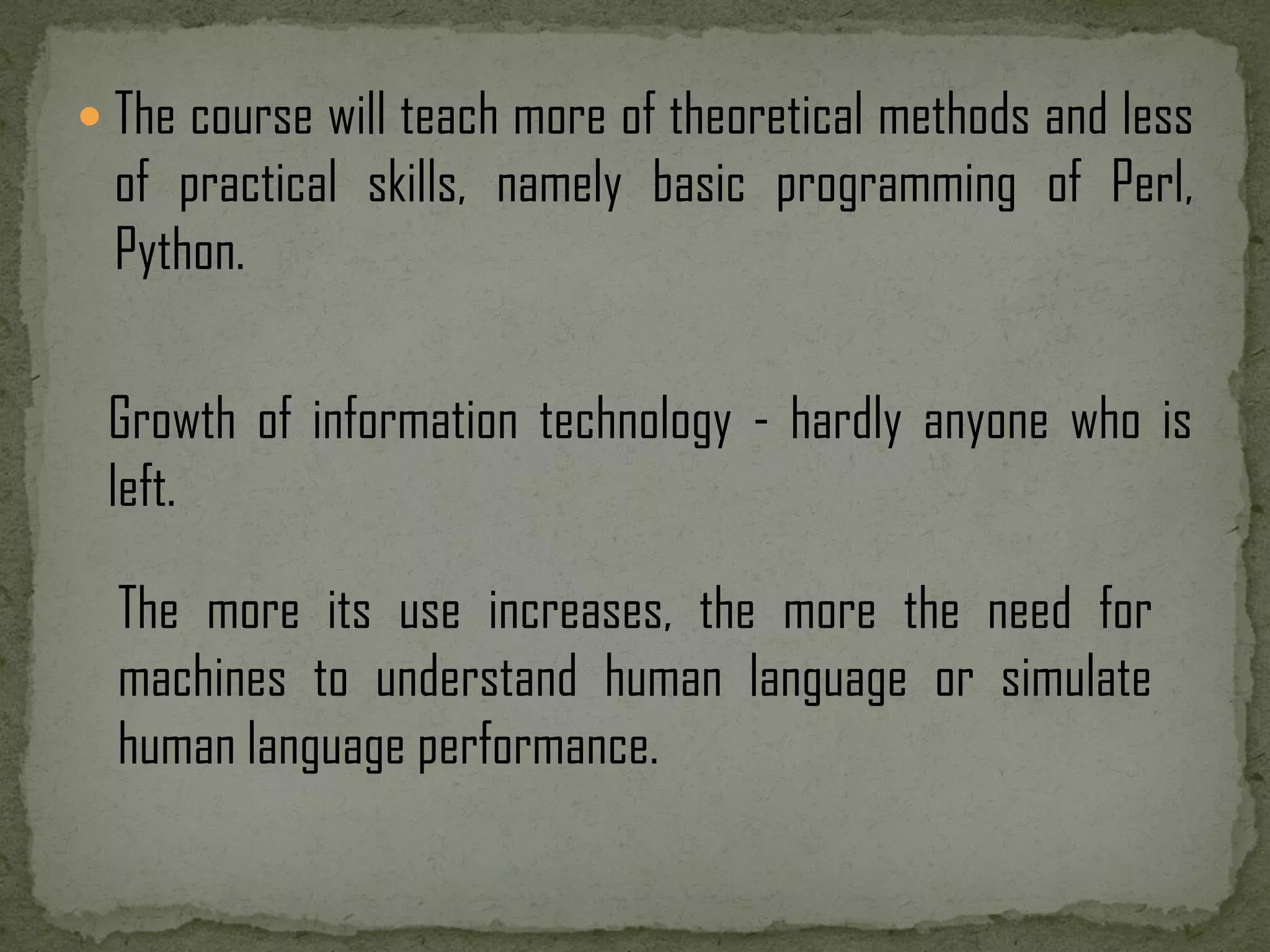  The course will teach more of theoretical methods and less of practical skills, namely basic programming of Perl, Python. Growth of information technology - hardly anyone who is left. The more its use increases, the more the need for machines to understand human language or simulate human language performance. 